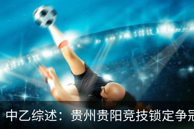 中乙综述：贵州贵阳竞技锁定争冠组名额，江西庐山绝杀升南区第4