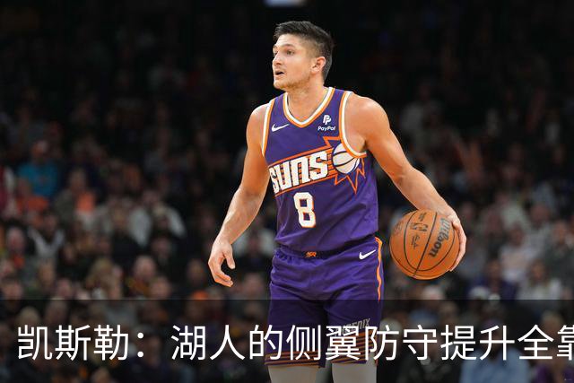 凯斯勒：湖人的侧翼防守提升全靠侵略性 看他们防守赏心悦目