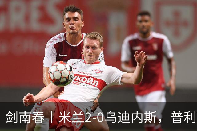 剑南春丨米兰2-0乌迪内斯，普利希奇闪击，哈钦森补射建功