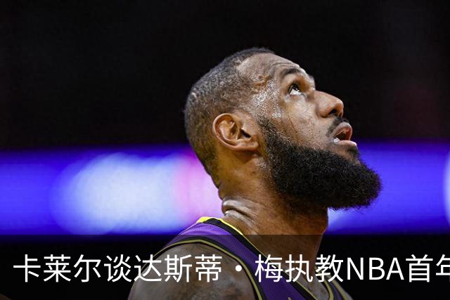 卡莱尔谈达斯蒂·梅执教NBA首年：他懂得激发核心球员的潜能