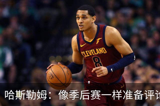 哈斯勒姆：像季后赛一样准备评论工作 批评球员前大多当面说过