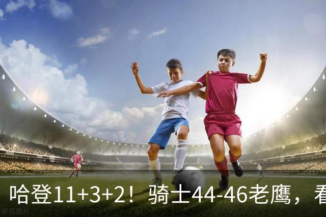 哈登11+3+2！骑士44-46老鹰，看数据：他是头号罪人！