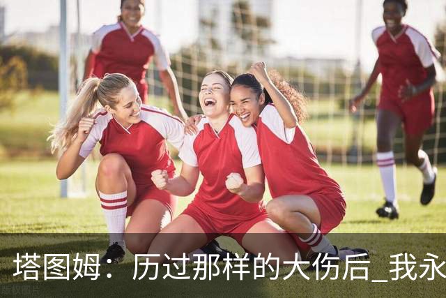 塔图姆：历过那样的大伤后 我永远不可能和以前一样了