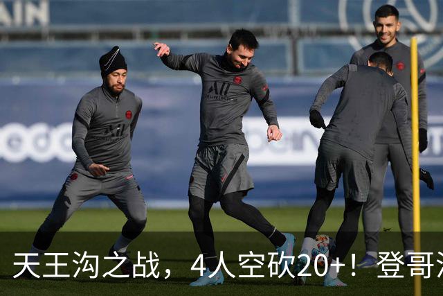 天王沟之战，4人空砍20+！登哥没错，错的都是米求！