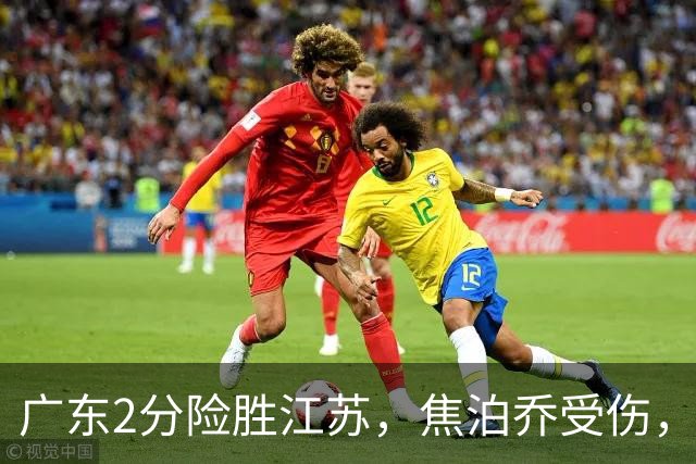 广东2分险胜江苏，焦泊乔受伤，阿祖11+9，球迷期待奎因回归