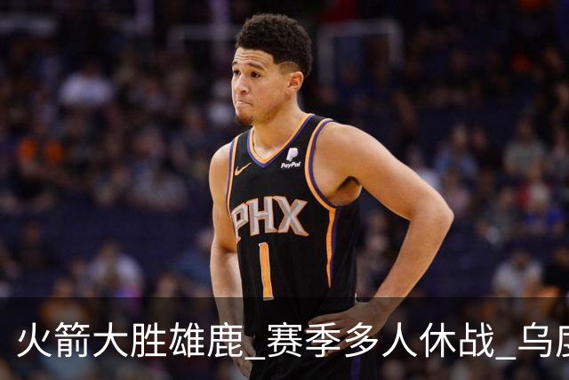 火箭大胜雄鹿 赛季多人休战 乌度卡怎么做到用不同的方式击败对手