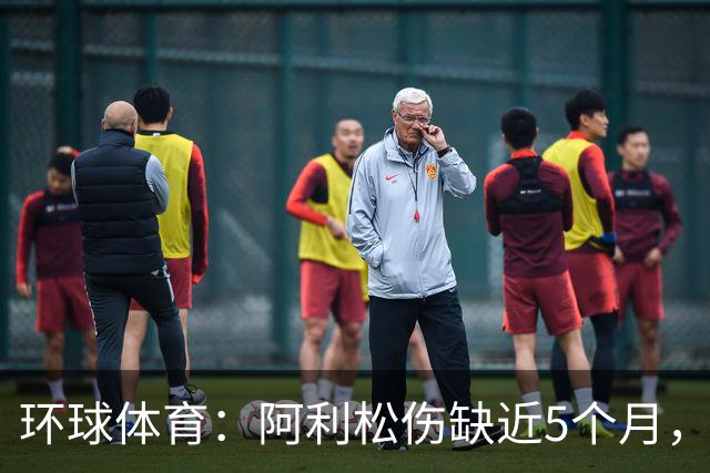 环球体育：阿利松伤缺近5个月，弗鲁米嫩塞可能不会买断