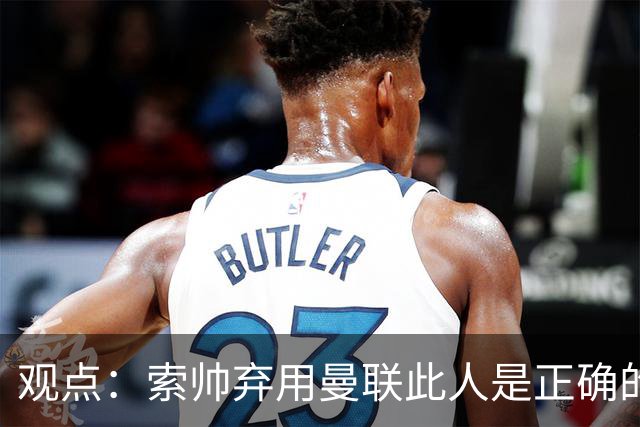观点：索帅弃用曼联此人是正确的 他就是水货