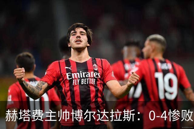 赫塔费主帅博尔达拉斯：0-4惨败毕包不可接受，球队已跌至谷底