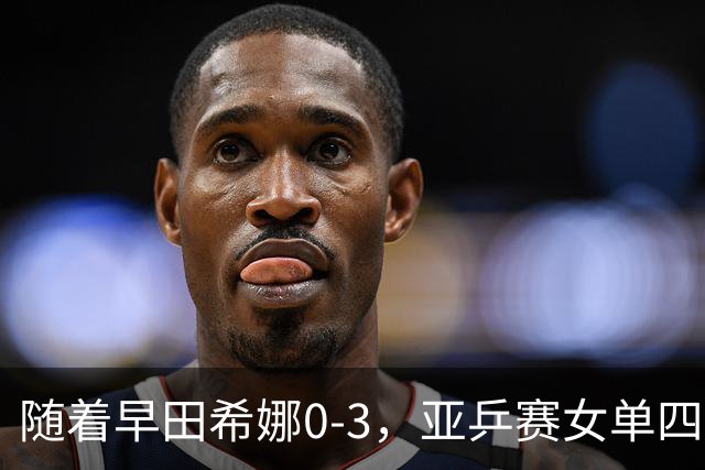 随着早田希娜0-3，亚乒赛女单四强全部诞生：3大国乒悍将在列