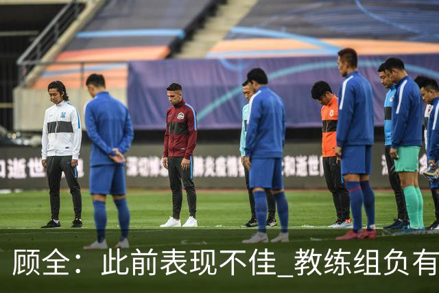 顾全：此前表现不佳 教练组负有很大责任 也一直在调整、尝试