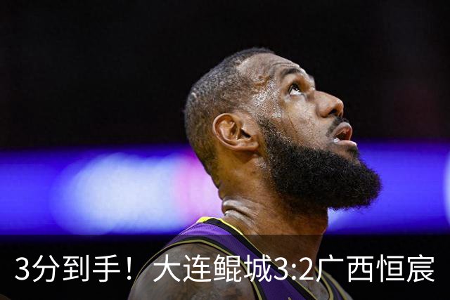 3分到手！大连鲲城3:2广西恒宸