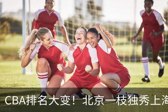 CBA排名大变！北京一枝独秀上海第3，辽宁第4广东第15，新疆连败宁波一胜难求